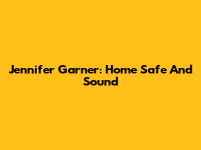 Jennifer Garner: Home Safe And Sound