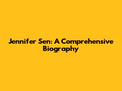 Jennifer Sen: A Comprehensive Biography