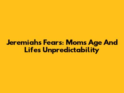 Jeremiah's Fears: Mom's Age And Life's Unpredictability