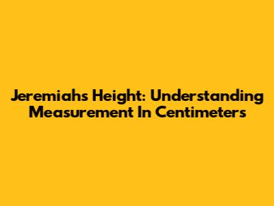 Jeremiah's Height: Understanding Measurement In Centimeters