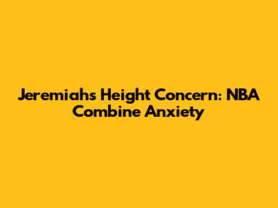 Jeremiah's Height Concern: NBA Combine Anxiety