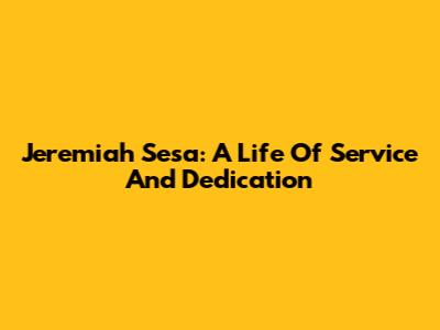 Jeremiah Sesa: A Life Of Service And Dedication