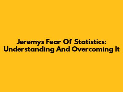 Jeremy's Fear Of Statistics: Understanding And Overcoming It