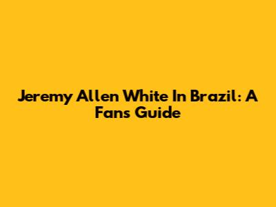 Jeremy Allen White In Brazil: A Fan's Guide