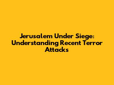 Jerusalem Under Siege: Understanding Recent Terror Attacks