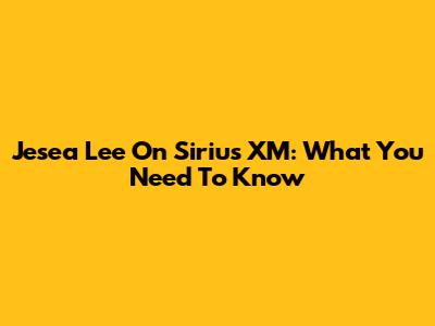 Jesea Lee On Sirius XM: What You Need To Know