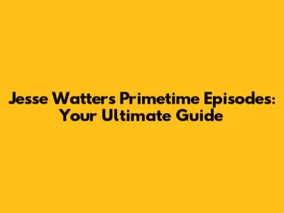 Jesse Watters Primetime Episodes: Your Ultimate Guide