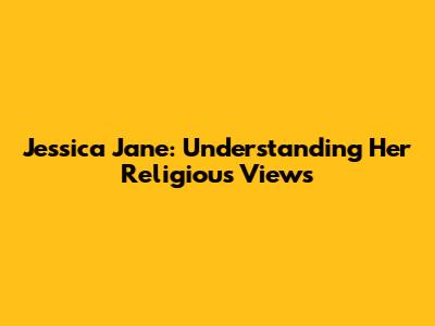 Jessica Jane: Understanding Her Religious Views