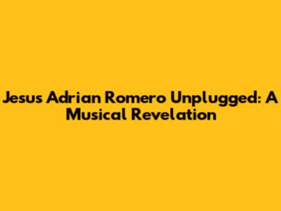 Jesus Adrian Romero Unplugged: A Musical Revelation