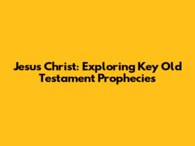 Jesus Christ: Exploring Key Old Testament Prophecies