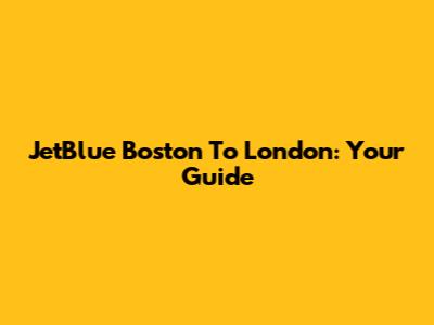 JetBlue Boston To London: Your Guide