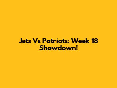 Jets Vs Patriots: Week 18 Showdown!