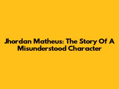 Jhordan Matheus: The Story Of A Misunderstood Character