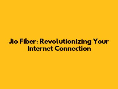 Jio Fiber: Revolutionizing Your Internet Connection