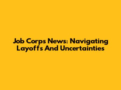 Job Corps News: Navigating Layoffs And Uncertainties