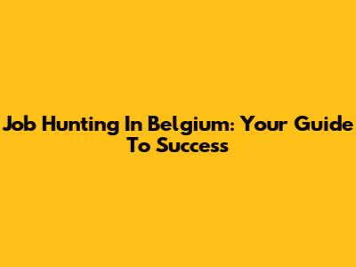 Job Hunting In Belgium: Your Guide To Success