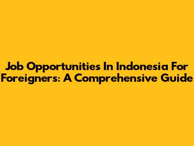 Job Opportunities In Indonesia For Foreigners: A Comprehensive Guide