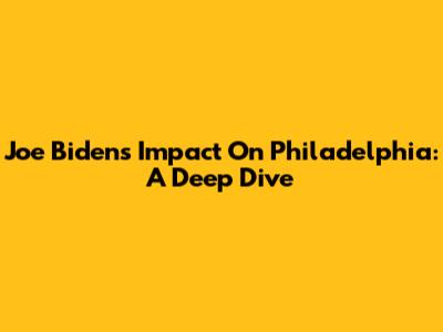 Joe Biden's Impact On Philadelphia: A Deep Dive