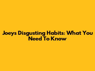 Joey's Disgusting Habits: What You Need To Know
