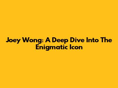 Joey Wong: A Deep Dive Into The Enigmatic Icon