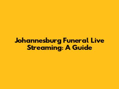 Johannesburg Funeral Live Streaming: A Guide