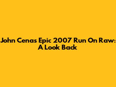 John Cena's Epic 2007 Run On Raw: A Look Back