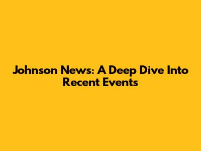 Johnson News: A Deep Dive Into Recent Events