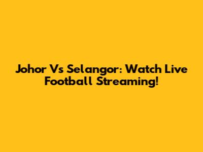 Johor Vs Selangor: Watch Live Football Streaming!