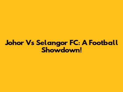 Johor Vs Selangor FC: A Football Showdown!
