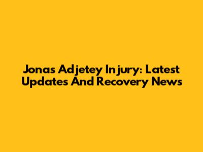 Jonas Adjetey Injury: Latest Updates And Recovery News