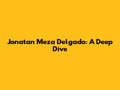 Jonatan Meza Delgado: A Deep Dive