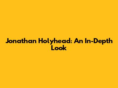 Jonathan Holyhead: An In-Depth Look