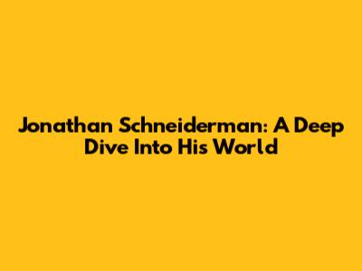 Jonathan Schneiderman: A Deep Dive Into His World