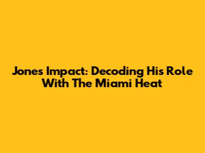 Jones' Impact: Decoding His Role With The Miami Heat