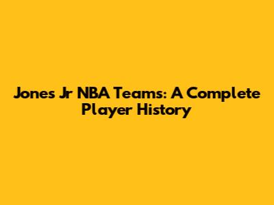 Jones Jr NBA Teams: A Complete Player History