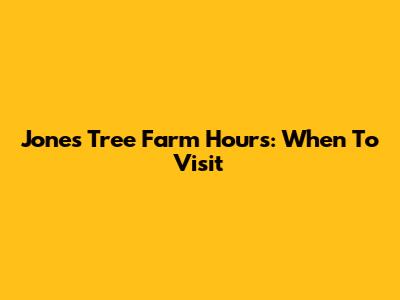 Jones Tree Farm Hours: When To Visit