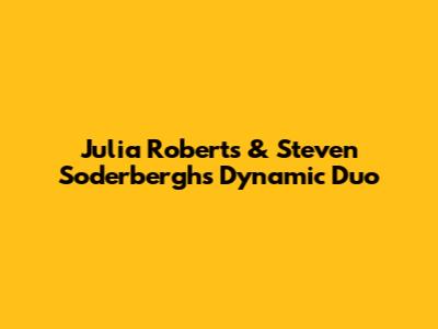 Julia Roberts & Steven Soderbergh's Dynamic Duo