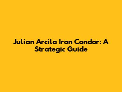 Julian Arcila Iron Condor: A Strategic Guide