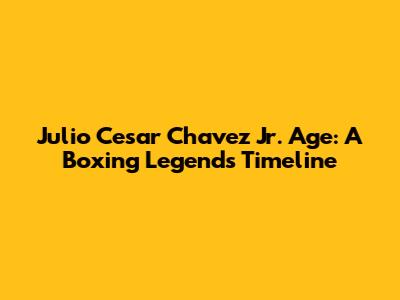 Julio Cesar Chavez Jr. Age: A Boxing Legend's Timeline