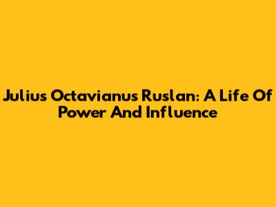 Julius Octavianus Ruslan: A Life Of Power And Influence