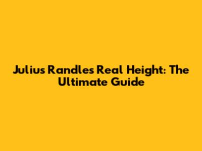 Julius Randle's Real Height: The Ultimate Guide