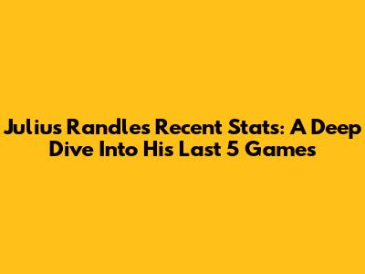 Julius Randle's Recent Stats: A Deep Dive Into His Last 5 Games