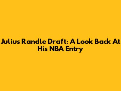 Julius Randle Draft: A Look Back At His NBA Entry