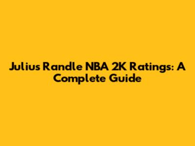 Julius Randle NBA 2K Ratings: A Complete Guide