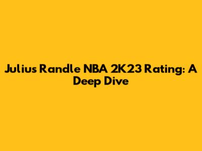 Julius Randle NBA 2K23 Rating: A Deep Dive