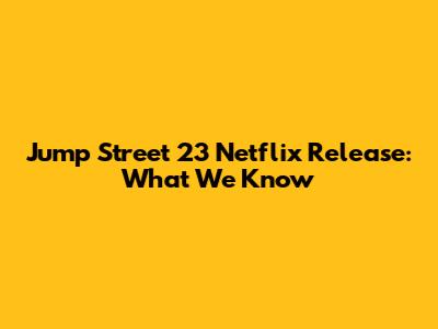 Jump Street 23 Netflix Release: What We Know