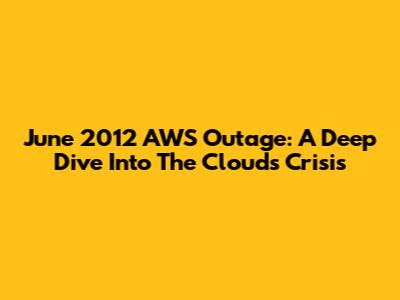 June 2012 AWS Outage: A Deep Dive Into The Cloud's Crisis