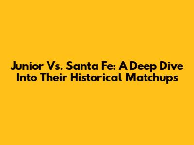 Junior Vs. Santa Fe: A Deep Dive Into Their Historical Matchups