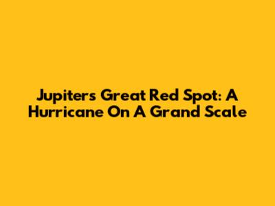 Jupiter's Great Red Spot: A Hurricane On A Grand Scale