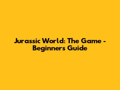 Jurassic World: The Game - Beginner's Guide